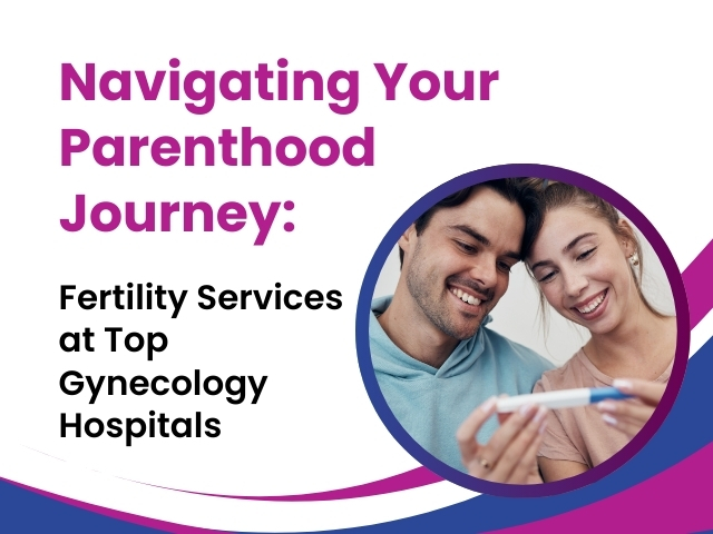Navigating Your Parenthood Journey: Fertility Services at Top Gynecology Hospitals